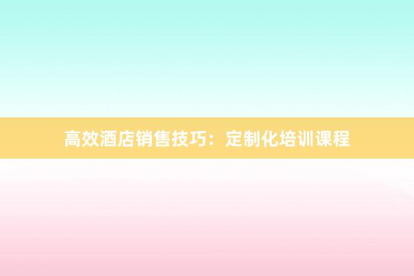 高效酒店销售技巧：定制化培训课程